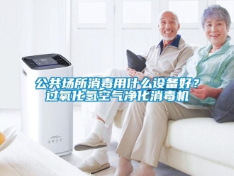 企業(yè)新聞公共場所消毒用什么設備好？過氧化氫空氣凈化消毒機