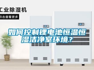 知識百科如何控制鋰電池恒溫恒濕潔凈室環境？