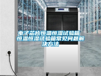 知識(shí)百科電子芯片恒溫恒濕試驗(yàn)箱 恒溫恒濕試驗(yàn)箱常見(jiàn)問(wèn)題解決方法