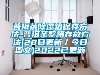 企業新聞普洱茶除濕箱保存方法-普洱茶整箱存放方法(28日更新／今日圖文)2022已更新