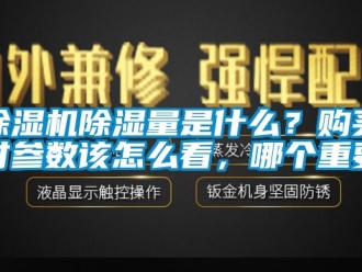 企業(yè)新聞除濕機除濕量是什么？購買時參數(shù)該怎么看，哪個重要