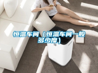 知識百科恒溫車間（恒溫車間一般多少度）