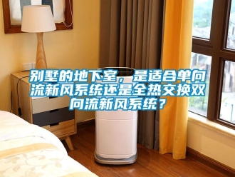 企業(yè)新聞別墅的地下室，是適合單向流新風(fēng)系統(tǒng)還是全熱交換雙向流新風(fēng)系統(tǒng)？