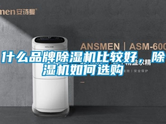 企業(yè)新聞什么品牌除濕機(jī)比較好，除濕機(jī)如何選購
