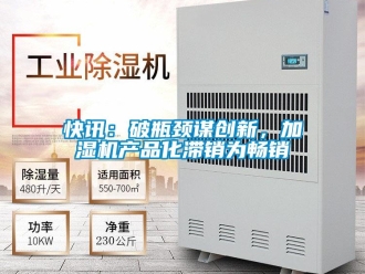 行業新聞快訊：破瓶頸謀創新，加濕機產品化滯銷為暢銷