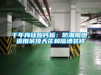 企業新聞千年舟硅酸鈣板：防潮阻燃，適用吊頂天花和隔墻裝修