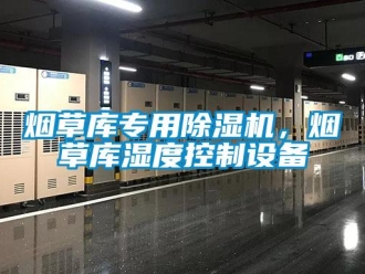 知識百科煙草庫專用除濕機，煙草庫濕度控制設備