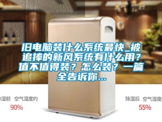 企業(yè)新聞舊電腦裝什么系統(tǒng)最快_被追捧的新風(fēng)系統(tǒng)有什么用？值不值得裝？怎么裝？一篇全告訴你...