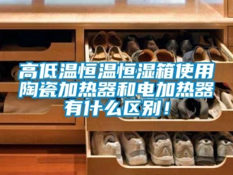 知識(shí)百科高低溫恒溫恒濕箱使用陶瓷加熱器和電加熱器有什么區(qū)別！