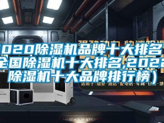 企業(yè)新聞2020除濕機品牌十大排名（全國除濕機十大排名,2022除濕機十大品牌排行榜）