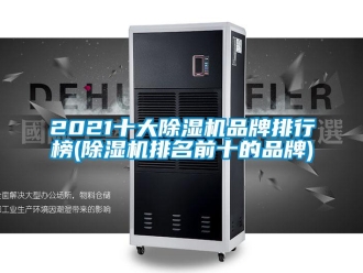 企業(yè)新聞2021十大除濕機品牌排行榜(除濕機排名前十的品牌)