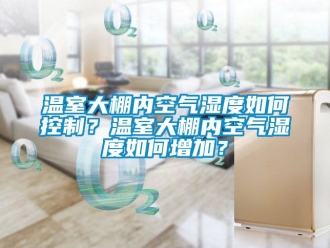 企業新聞溫室大棚內空氣濕度如何控制？溫室大棚內空氣濕度如何增加？