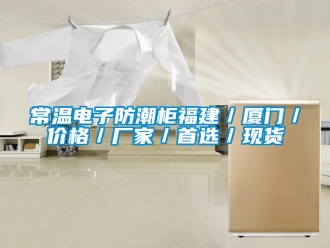 企業(yè)新聞常溫電子防潮柜福建／廈門／價(jià)格／廠家／首選／現(xiàn)貨