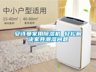 企業(yè)新聞安詩(shī)曼家用除濕機(jī) 輕松解決家具潮濕問(wèn)題