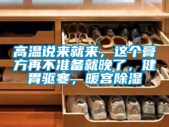 企業(yè)新聞高溫說來就來，這個(gè)膏方再不準(zhǔn)備就晚了，健胃驅(qū)寒，暖宮除濕