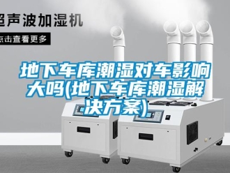 企業(yè)新聞地下車庫潮濕對車影響大嗎(地下車庫潮濕解決方案)