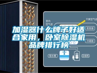 企業新聞加濕器什么牌子好適合家用，臥室除濕機品牌排行榜
