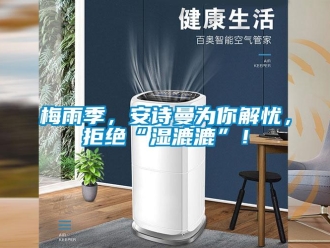 企業新聞梅雨季，安詩曼為你解憂，拒絕“濕漉漉”！