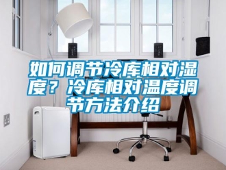 企業新聞如何調節冷庫相對濕度？冷庫相對溫度調節方法介紹