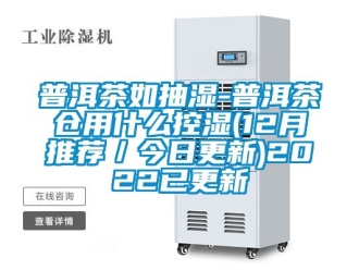 企業(yè)新聞普洱茶如抽濕-普洱茶倉用什么控濕(12月推薦／今日更新)2022已更新