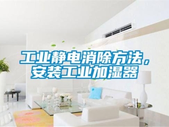 企業(yè)新聞工業(yè)靜電消除方法，安裝工業(yè)加濕器