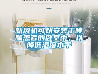 企業新聞新風機可以安裝于哮喘患者的臥室中，以降低濕度水平