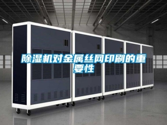 企業(yè)新聞除濕機對金屬絲網(wǎng)印刷的重要性