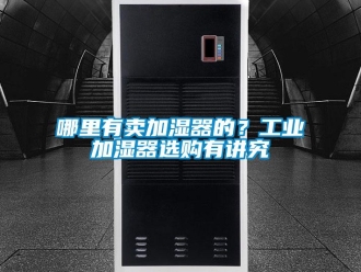 行業(yè)新聞哪里有賣加濕器的？工業(yè)加濕器選購有講究