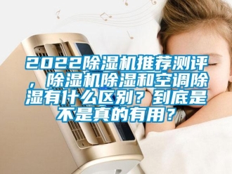 企業(yè)新聞2022除濕機(jī)推薦測(cè)評(píng)，除濕機(jī)除濕和空調(diào)除濕有什么區(qū)別？到底是不是真的有用？