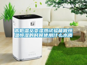 知識(shí)百科高低溫交變濕熱試驗(yàn)箱做恒溫恒濕的時(shí)候使用什么水質(zhì)