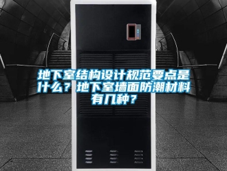 企業新聞地下室結構設計規范要點是什么？地下室墻面防潮材料有幾種？