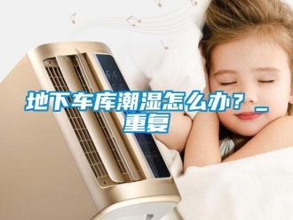 企業(yè)新聞地下車庫潮濕怎么辦？_重復(fù)