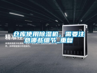 企業新聞倉庫使用除濕機，需要注意哪些細節_重復