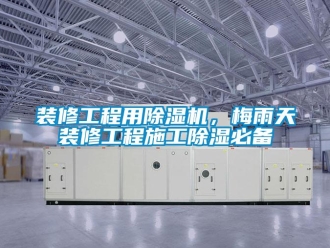 知識(shí)百科裝修工程用除濕機(jī)，梅雨天裝修工程施工除濕必備