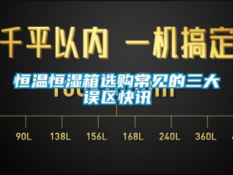 知識百科恒溫恒濕箱選購常見的三大誤區快訊