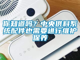 常見問題你知道嗎？中央供料系統配件也需要進行維護保養