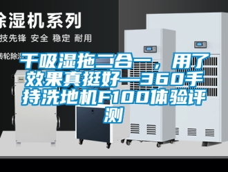 企業新聞干吸濕拖二合一，用了效果真挺好—360手持洗地機F100體驗評測