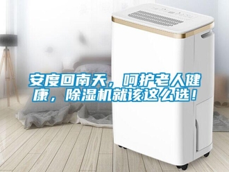 企業新聞安度回南天，呵護老人健康，除濕機就該這么選！
