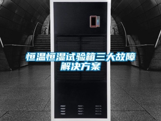 知識百科恒溫恒濕試驗箱三大故障解決方案