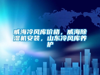 企業(yè)新聞威海冷風(fēng)庫(kù)價(jià)格，威海除濕機(jī)安裝，山東冷風(fēng)庫(kù)養(yǎng)護(hù)
