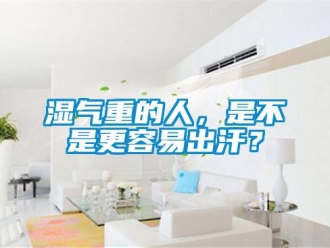 知識百科濕氣重的人，是不是更容易出汗？