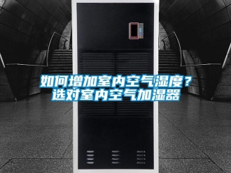 常見問題如何增加室內(nèi)空氣濕度？選對(duì)室內(nèi)空氣加濕器