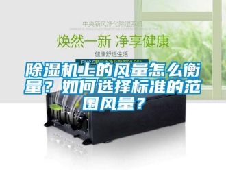 行業(yè)新聞除濕機(jī)上的風(fēng)量怎么衡量？如何選擇標(biāo)準(zhǔn)的范圍風(fēng)量？