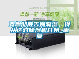 行業新聞要想徹底告別潮濕，得從選對除濕機開始_重復