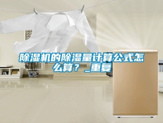 企業(yè)新聞除濕機(jī)的除濕量計(jì)算公式怎么算？_重復(fù)
