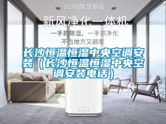 知識(shí)百科長(zhǎng)沙恒溫恒濕中央空調(diào)安裝（長(zhǎng)沙恒溫恒濕中央空調(diào)安裝電話(huà)）