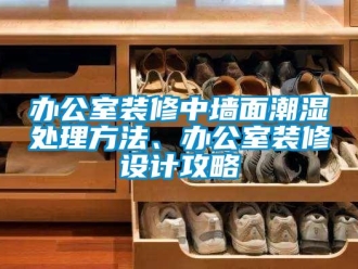 企業新聞辦公室裝修中墻面潮濕處理方法、辦公室裝修設計攻略