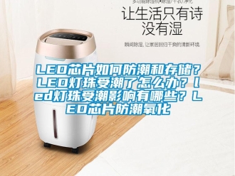 企業新聞LED芯片如何防潮和存儲？LED燈珠受潮了怎么辦？led燈珠受潮影響有哪些？LED芯片防潮氧化