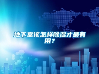 企業(yè)新聞地下室該怎樣除濕才最有用？