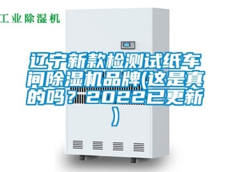 企業(yè)新聞遼寧新款檢測(cè)試紙車間除濕機(jī)品牌(這是真的嗎？2022已更新)